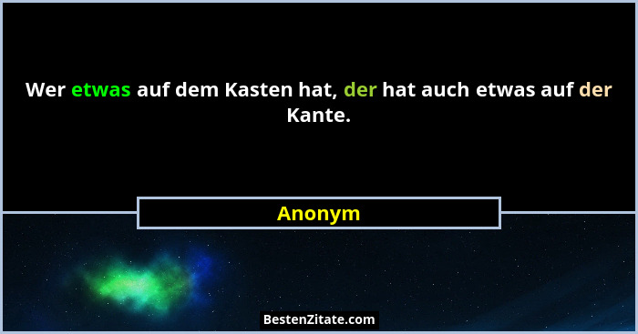 Wer etwas auf dem Kasten hat, der hat auch etwas auf der Kante.... - Anonym