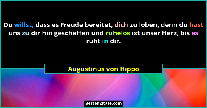 Du willst, dass es Freude bereitet, dich zu loben, denn du hast uns zu dir hin geschaffen und ruhelos ist unser Herz, bis es ru... - Augustinus von Hippo