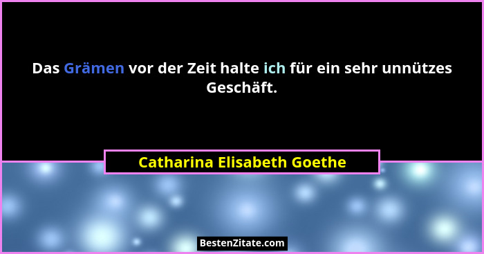 Das Grämen vor der Zeit halte ich für ein sehr unnützes Geschäft.... - Catharina Elisabeth Goethe