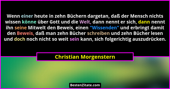 Wenn einer heute in zehn Büchern dargetan, daß der Mensch nichts wissen könne über Gott und die Welt, dann nennt er sich, dann... - Christian Morgenstern