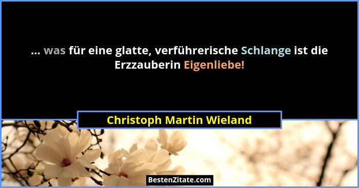 ... was für eine glatte, verführerische Schlange ist die Erzzauberin Eigenliebe!... - Christoph Martin Wieland
