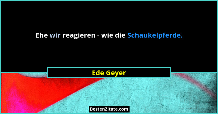 Ehe wir reagieren - wie die Schaukelpferde.... - Ede Geyer