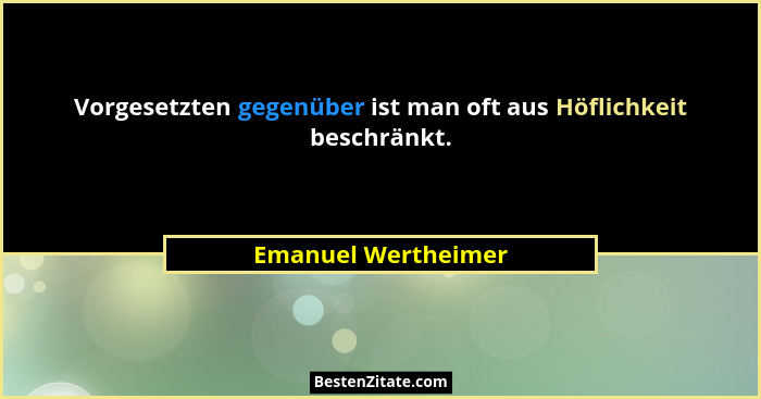 Vorgesetzten gegenüber ist man oft aus Höflichkeit beschränkt.... - Emanuel Wertheimer