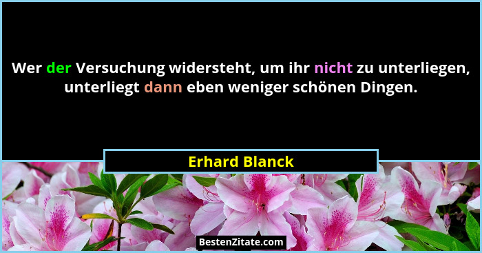 Wer der Versuchung widersteht, um ihr nicht zu unterliegen, unterliegt dann eben weniger schönen Dingen.... - Erhard Blanck