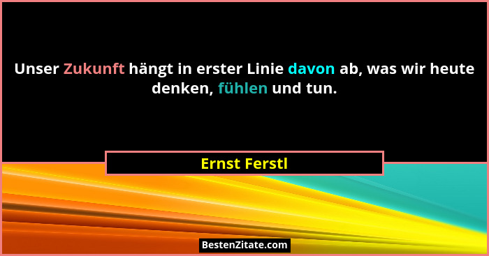 Unser Zukunft hängt in erster Linie davon ab, was wir heute denken, fühlen und tun.... - Ernst Ferstl