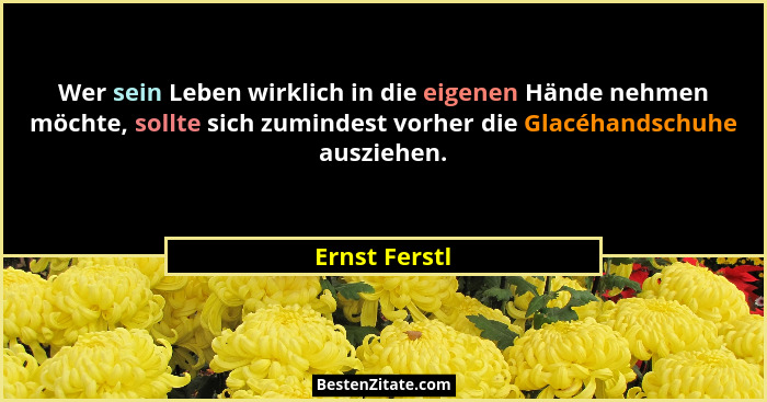 Wer sein Leben wirklich in die eigenen Hände nehmen möchte, sollte sich zumindest vorher die Glacéhandschuhe ausziehen.... - Ernst Ferstl