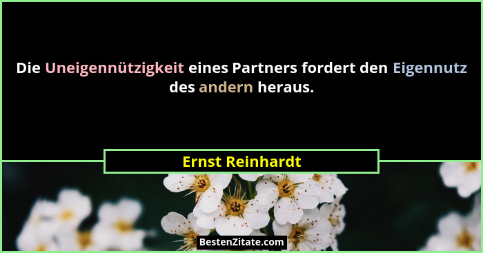 Die Uneigennützigkeit eines Partners fordert den Eigennutz des andern heraus.... - Ernst Reinhardt