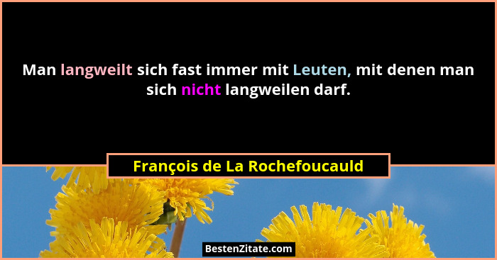 Man langweilt sich fast immer mit Leuten, mit denen man sich nicht langweilen darf.... - François de La Rochefoucauld