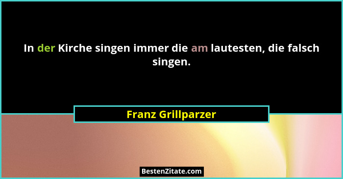 In der Kirche singen immer die am lautesten, die falsch singen.... - Franz Grillparzer