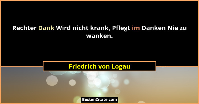 Rechter Dank Wird nicht krank, Pflegt im Danken Nie zu wanken.... - Friedrich von Logau