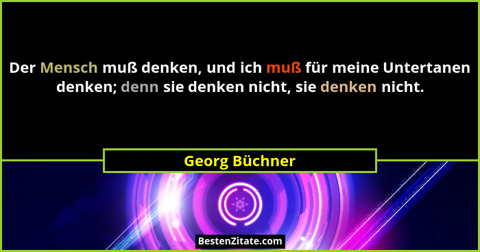 Der Mensch muß denken, und ich muß für meine Untertanen denken; denn sie denken nicht, sie denken nicht.... - Georg Büchner