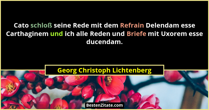 Cato schloß seine Rede mit dem Refrain Delendam esse Carthaginem und ich alle Reden und Briefe mit Uxorem esse ducendam.... - Georg Christoph Lichtenberg