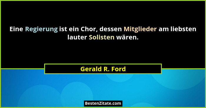 Eine Regierung ist ein Chor, dessen Mitglieder am liebsten lauter Solisten wären.... - Gerald R. Ford