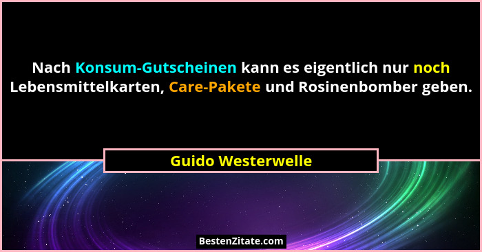 Nach Konsum-Gutscheinen kann es eigentlich nur noch Lebensmittelkarten, Care-Pakete und Rosinenbomber geben.... - Guido Westerwelle