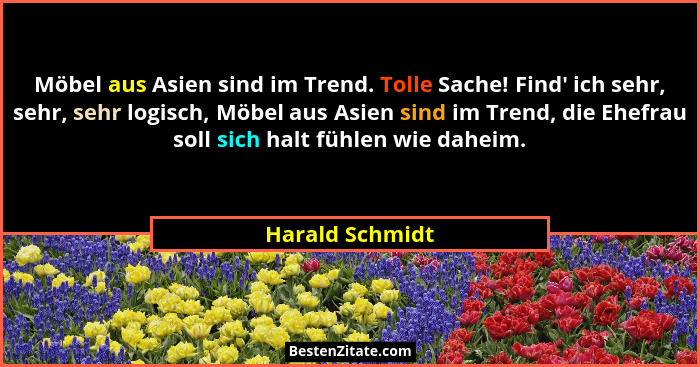Möbel aus Asien sind im Trend. Tolle Sache! Find' ich sehr, sehr, sehr logisch, Möbel aus Asien sind im Trend, die Ehefrau soll s... - Harald Schmidt