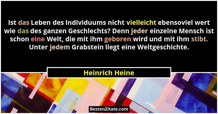 Ist das Leben des Individuums nicht vielleicht ebensoviel wert wie das des ganzen Geschlechts? Denn jeder einzelne Mensch ist schon e... - Heinrich Heine
