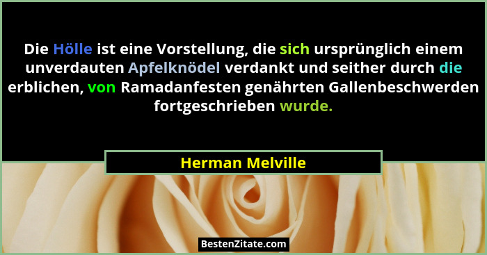 Die Hölle ist eine Vorstellung, die sich ursprünglich einem unverdauten Apfelknödel verdankt und seither durch die erblichen, von Ra... - Herman Melville