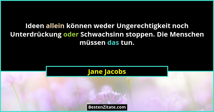 Ideen allein können weder Ungerechtigkeit noch Unterdrückung oder Schwachsinn stoppen. Die Menschen müssen das tun.... - Jane Jacobs