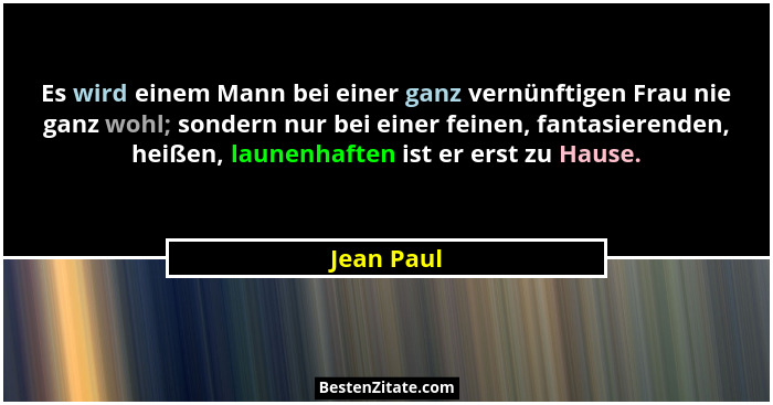 Es wird einem Mann bei einer ganz vernünftigen Frau nie ganz wohl; sondern nur bei einer feinen, fantasierenden, heißen, launenhaften ist... - Jean Paul