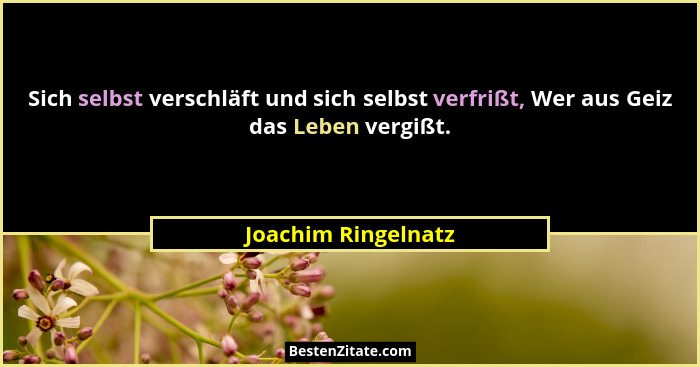 Sich selbst verschläft und sich selbst verfrißt, Wer aus Geiz das Leben vergißt.... - Joachim Ringelnatz
