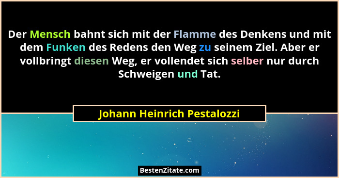 Der Mensch bahnt sich mit der Flamme des Denkens und mit dem Funken des Redens den Weg zu seinem Ziel. Aber er vollbringt... - Johann Heinrich Pestalozzi