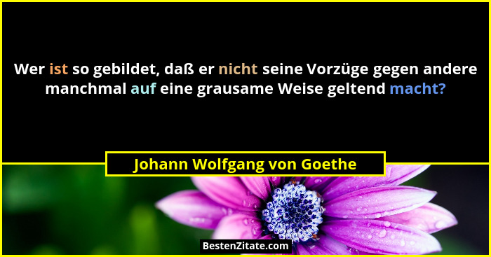Wer ist so gebildet, daß er nicht seine Vorzüge gegen andere manchmal auf eine grausame Weise geltend macht?... - Johann Wolfgang von Goethe