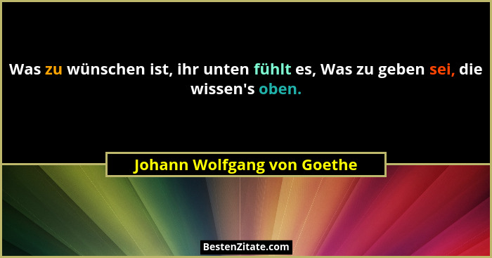 Was zu wünschen ist, ihr unten fühlt es, Was zu geben sei, die wissen's oben.... - Johann Wolfgang von Goethe