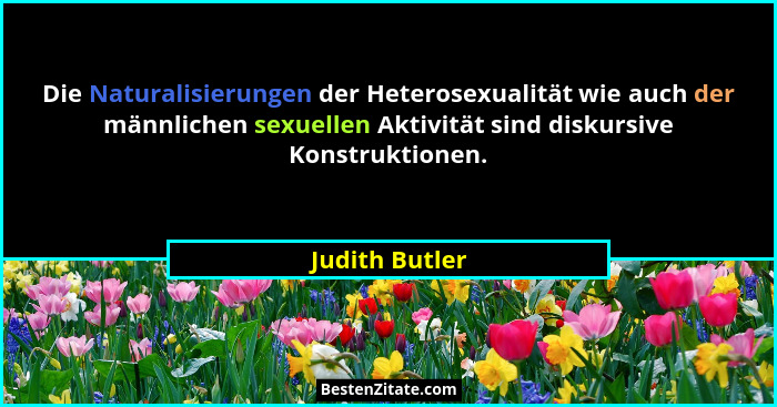 Die Naturalisierungen der Heterosexualität wie auch der männlichen sexuellen Aktivität sind diskursive Konstruktionen.... - Judith Butler