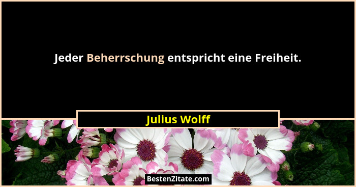 Jeder Beherrschung entspricht eine Freiheit.... - Julius Wolff