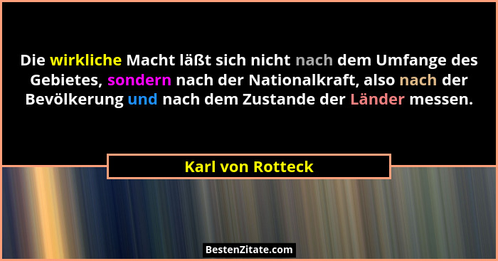 Die wirkliche Macht läßt sich nicht nach dem Umfange des Gebietes, sondern nach der Nationalkraft, also nach der Bevölkerung und na... - Karl von Rotteck