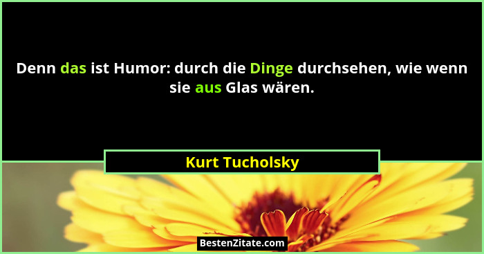 Denn das ist Humor: durch die Dinge durchsehen, wie wenn sie aus Glas wären.... - Kurt Tucholsky