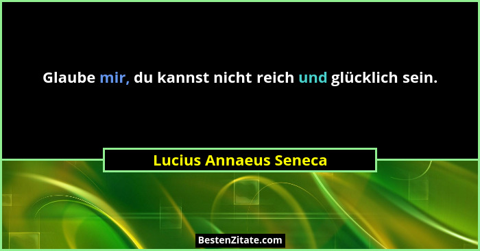 Glaube mir, du kannst nicht reich und glücklich sein.... - Lucius Annaeus Seneca