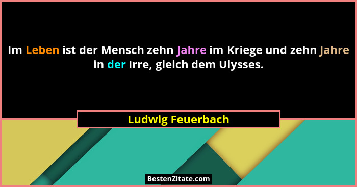 Im Leben ist der Mensch zehn Jahre im Kriege und zehn Jahre in der Irre, gleich dem Ulysses.... - Ludwig Feuerbach