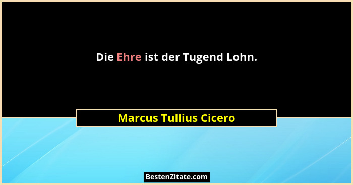 Die Ehre ist der Tugend Lohn.... - Marcus Tullius Cicero