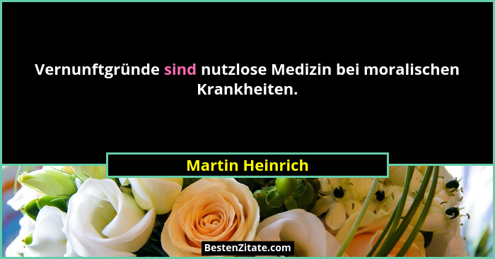 Vernunftgründe sind nutzlose Medizin bei moralischen Krankheiten.... - Martin Heinrich