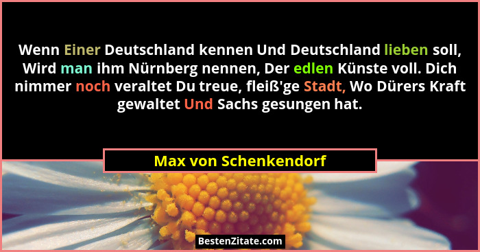 Wenn Einer Deutschland kennen Und Deutschland lieben soll, Wird man ihm Nürnberg nennen, Der edlen Künste voll. Dich nimmer noc... - Max von Schenkendorf