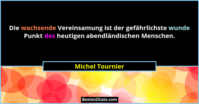 Die wachsende Vereinsamung ist der gefährlichste wunde Punkt des heutigen abendländischen Menschen.... - Michel Tournier