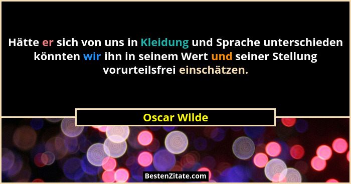 Hätte er sich von uns in Kleidung und Sprache unterschieden könnten wir ihn in seinem Wert und seiner Stellung vorurteilsfrei einschätze... - Oscar Wilde