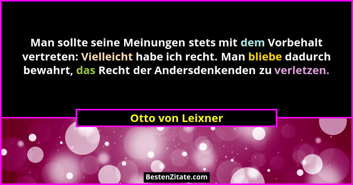 Man sollte seine Meinungen stets mit dem Vorbehalt vertreten: Vielleicht habe ich recht. Man bliebe dadurch bewahrt, das Recht der... - Otto von Leixner