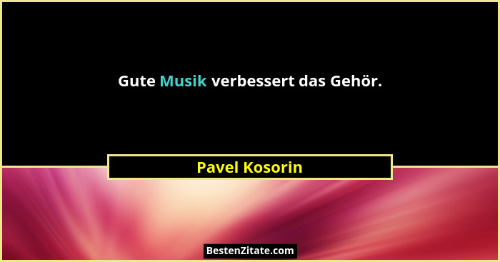 Gute Musik verbessert das Gehör.... - Pavel Kosorin