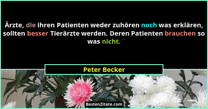 Ärzte, die ihren Patienten weder zuhören noch was erklären, sollten besser Tierärzte werden. Deren Patienten brauchen so was nicht.... - Peter Becker