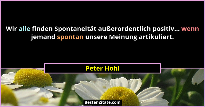 Wir alle finden Spontaneität außerordentlich positiv... wenn jemand spontan unsere Meinung artikuliert.... - Peter Hohl