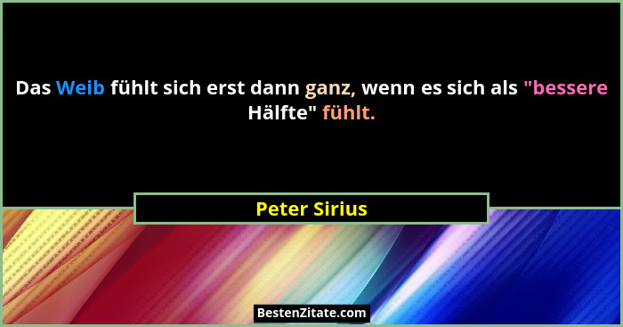 Das Weib fühlt sich erst dann ganz, wenn es sich als "bessere Hälfte" fühlt.... - Peter Sirius
