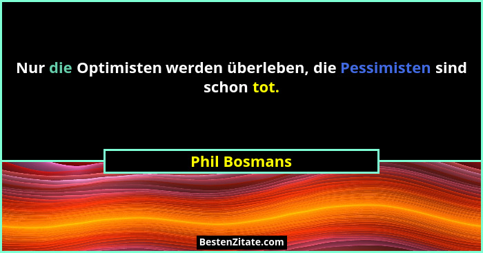 Nur die Optimisten werden überleben, die Pessimisten sind schon tot.... - Phil Bosmans