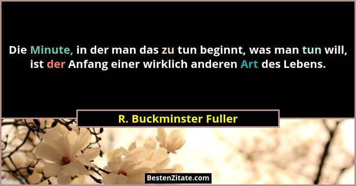 Die Minute, in der man das zu tun beginnt, was man tun will, ist der Anfang einer wirklich anderen Art des Lebens.... - R. Buckminster Fuller