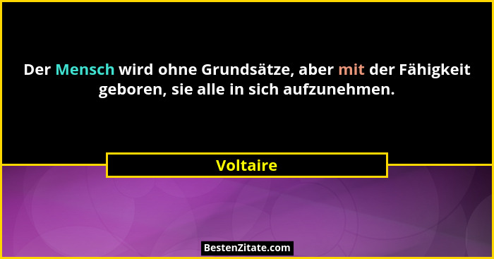 Der Mensch wird ohne Grundsätze, aber mit der Fähigkeit geboren, sie alle in sich aufzunehmen.... - Voltaire