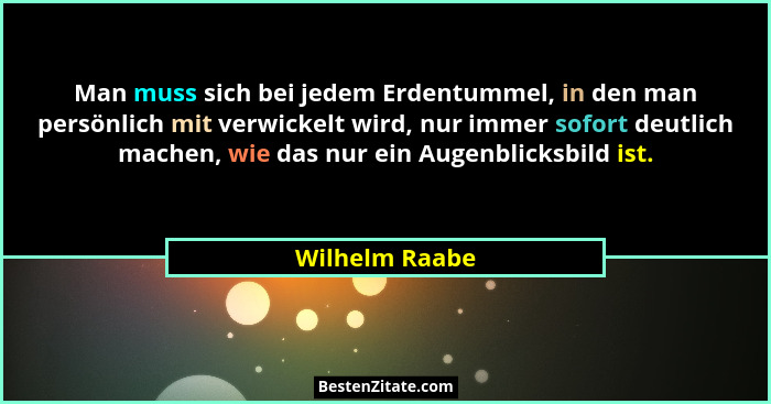 Man muss sich bei jedem Erdentummel, in den man persönlich mit verwickelt wird, nur immer sofort deutlich machen, wie das nur ein Auge... - Wilhelm Raabe