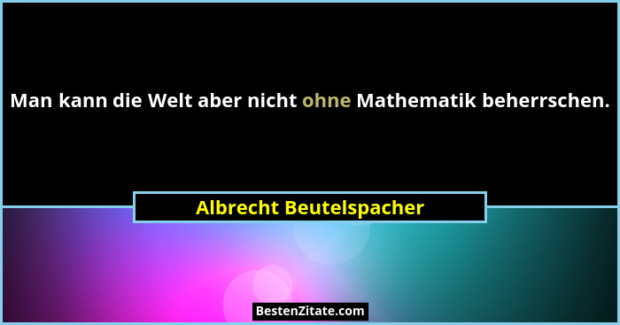 Man kann die Welt aber nicht ohne Mathematik beherrschen.... - Albrecht Beutelspacher