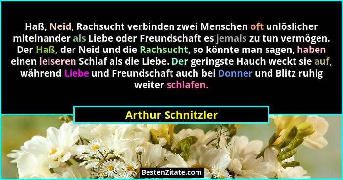 Haß, Neid, Rachsucht verbinden zwei Menschen oft unlöslicher miteinander als Liebe oder Freundschaft es jemals zu tun vermögen. De... - Arthur Schnitzler