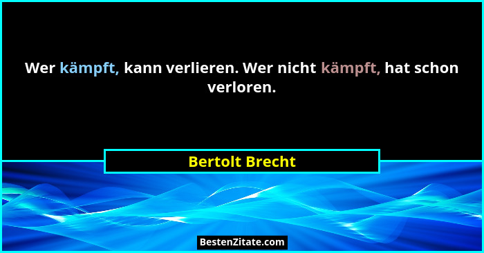 Wer kämpft, kann verlieren. Wer nicht kämpft, hat schon verloren.... - Bertolt Brecht